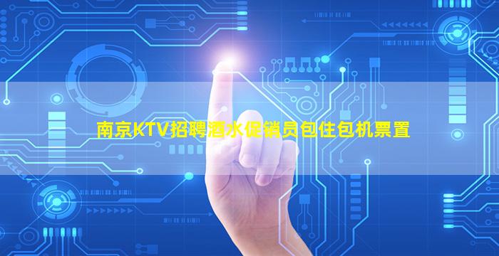 南京KTV招聘酒水促销员包住包机票置
